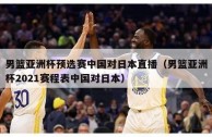 男篮亚洲杯预选赛中国对日本直播（男篮亚洲杯2021赛程表中国对日本）